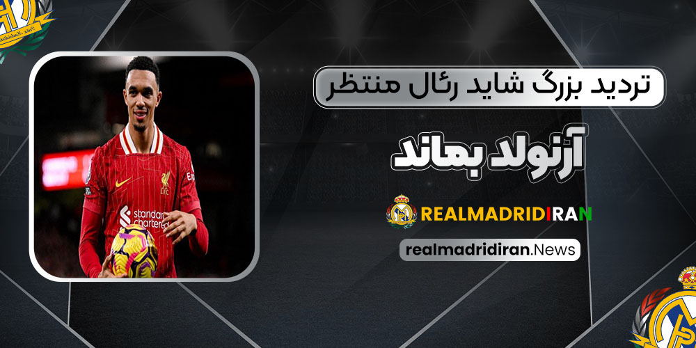 تردید بزرگ: شاید رئال منتظر آرنولد نماند!